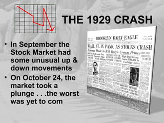 THE 1929 CRASH
• In September the
Stock Market had
some unusual up &
down movements
• On October 24, the
market took a
plunge . . .the worst
was yet to com
 