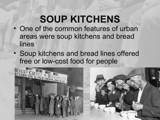 SOUP KITCHENS
• One of the common features of urban
areas were soup kitchens and bread
lines
• Soup kitchens and bread lines offered
free or low-cost food for people
 