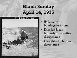 Black Sunday
April 14, 1935
• 24 hours of a
blinding dust storm
• Dreaded black-
blizzard covers entire
disaster area
• Drought adds further
devastation
 