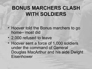 BONUS MARCHERS CLASH
WITH SOLDIERS
• Hoover told the Bonus marchers to go
home– most did
• 2,000 refused to leave
• Hoover sent a force of 1,000 soldiers
under the command of General
Douglas MacArthur and his aide Dwight
Eisenhower
 