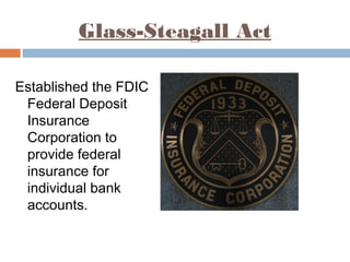 Glass-Steagall Act
Established the FDIC
Federal Deposit
Insurance
Corporation to
provide federal
insurance for
individual bank
accounts.
 