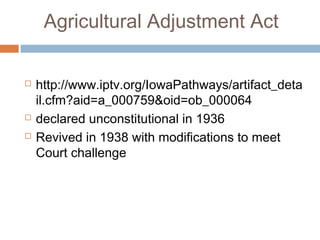 Agricultural Adjustment Act
 http://www.iptv.org/IowaPathways/artifact_deta
il.cfm?aid=a_000759&oid=ob_000064
 declared unconstitutional in 1936
 Revived in 1938 with modifications to meet
Court challenge
 