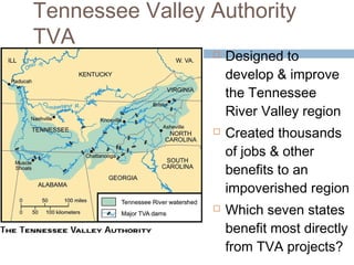 Tennessee Valley Authority
TVA
 Designed to
develop & improve
the Tennessee
River Valley region
 Created thousands
of jobs & other
benefits to an
impoverished region
 Which seven states
benefit most directly
from TVA projects?
 