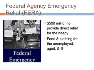 Federal Agency Emergency
Relief (FERA)
 $500 million to
provide direct relief
for the needy
 Food & clothing for
the unemployed,
aged, & ill
 