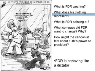 What is FDR wearing?
What does his clothing
represent?
What is FDR pointing at?
What compass did FDR
want to change? Why?
How might the cartoonist
feel about FDR’s power as
president?
•FDR is behaving like
a dictator
 