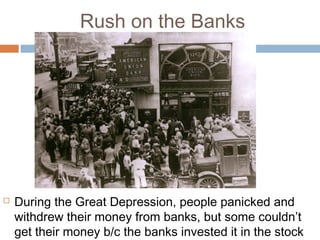 Rush on the Banks
 During the Great Depression, people panicked and
withdrew their money from banks, but some couldn’t
get their money b/c the banks invested it in the stock
 