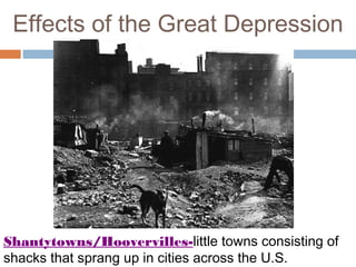 Effects of the Great Depression
Shantytowns/Hoovervilles-little towns consisting of
shacks that sprang up in cities across the U.S.
 