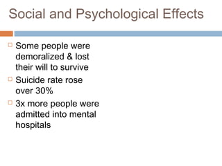 Social and Psychological Effects
 Some people were
demoralized & lost
their will to survive
 Suicide rate rose
over 30%
 3x more people were
admitted into mental
hospitals
 