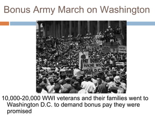 Bonus Army March on Washington
10,000-20,000 WWI veterans and their families went to
Washington D.C. to demand bonus pay they were
promised
 