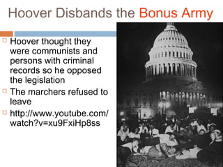 Hoover Disbands the Bonus Army
 Hoover thought they
were communists and
persons with criminal
records so he opposed
the legislation
 The marchers refused to
leave
 http://www.youtube.com/
watch?v=xu9FxiHp8ss
 