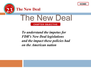 The New Deal
23 The New Deal
HOME
CHAPTER OBJECTIVE
To understand the impetus for
FDR’s New Deal legislations
and the impact these policies had
on the American nation
 