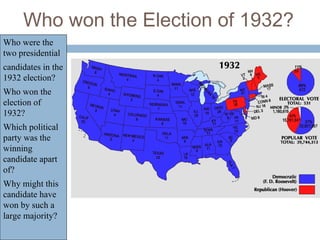 Who won the Election of 1932?
Who were the
two presidential
candidates in the
1932 election?
Who won the
election of
1932?
Which political
party was the
winning
candidate apart
of?
Why might this
candidate have
won by such a
large majority?
 