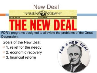 New Deal
Goals of the New Deal:
 1. relief for the needy
 2. economic recovery
 3. financial reform
FDR’s programs designed to alleviate the problems of the Great
Depression.
 