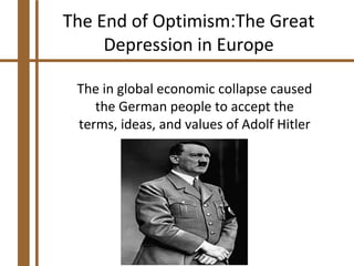 The End of Optimism:The Great
     Depression in Europe

 The in global economic collapse caused
    the German people to accept the
 terms, ideas, and values of Adolf Hitler
 