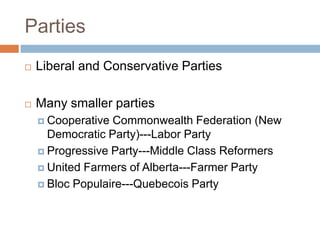 Parties
 Liberal and Conservative Parties
 Many smaller parties
 Cooperative Commonwealth Federation (New
Democratic Party)---Labor Party
 Progressive Party---Middle Class Reformers
 United Farmers of Alberta---Farmer Party
 Bloc Populaire---Quebecois Party
 