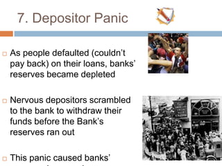 7. Depositor Panic
 As people defaulted (couldn‟t
pay back) on their loans, banks‟
reserves became depleted
 Nervous depositors scrambled
to the bank to withdraw their
funds before the Bank‟s
reserves ran out
 This panic caused banks‟
 
