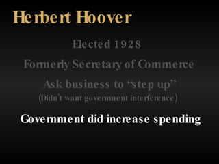 Elected 1928 Herbert Hoover Formerly Secretary of Commerce Ask business to “step up” (Didn’t want government interference) Government did increase spending 