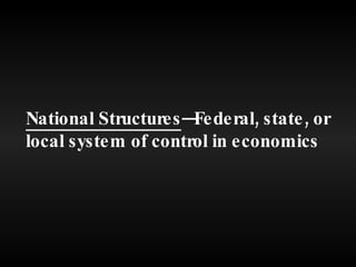National Structures —Federal, state, or local system of control in economics 