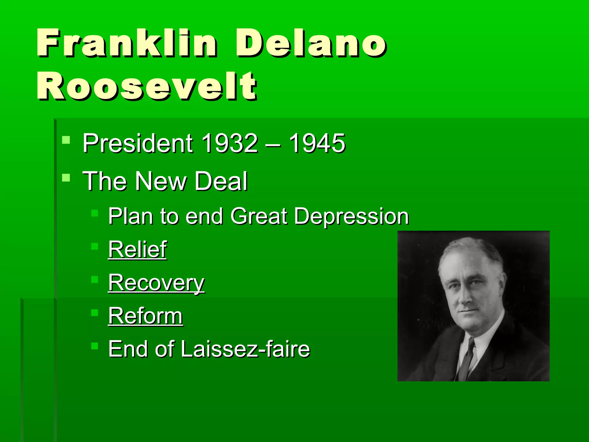 Franklin Delano
Roosevelt
  President 1932 – 1945
  The New Deal
      Plan to end Great Depression
      Relief
      Recovery
      Reform
      End of Laissez-faire
 