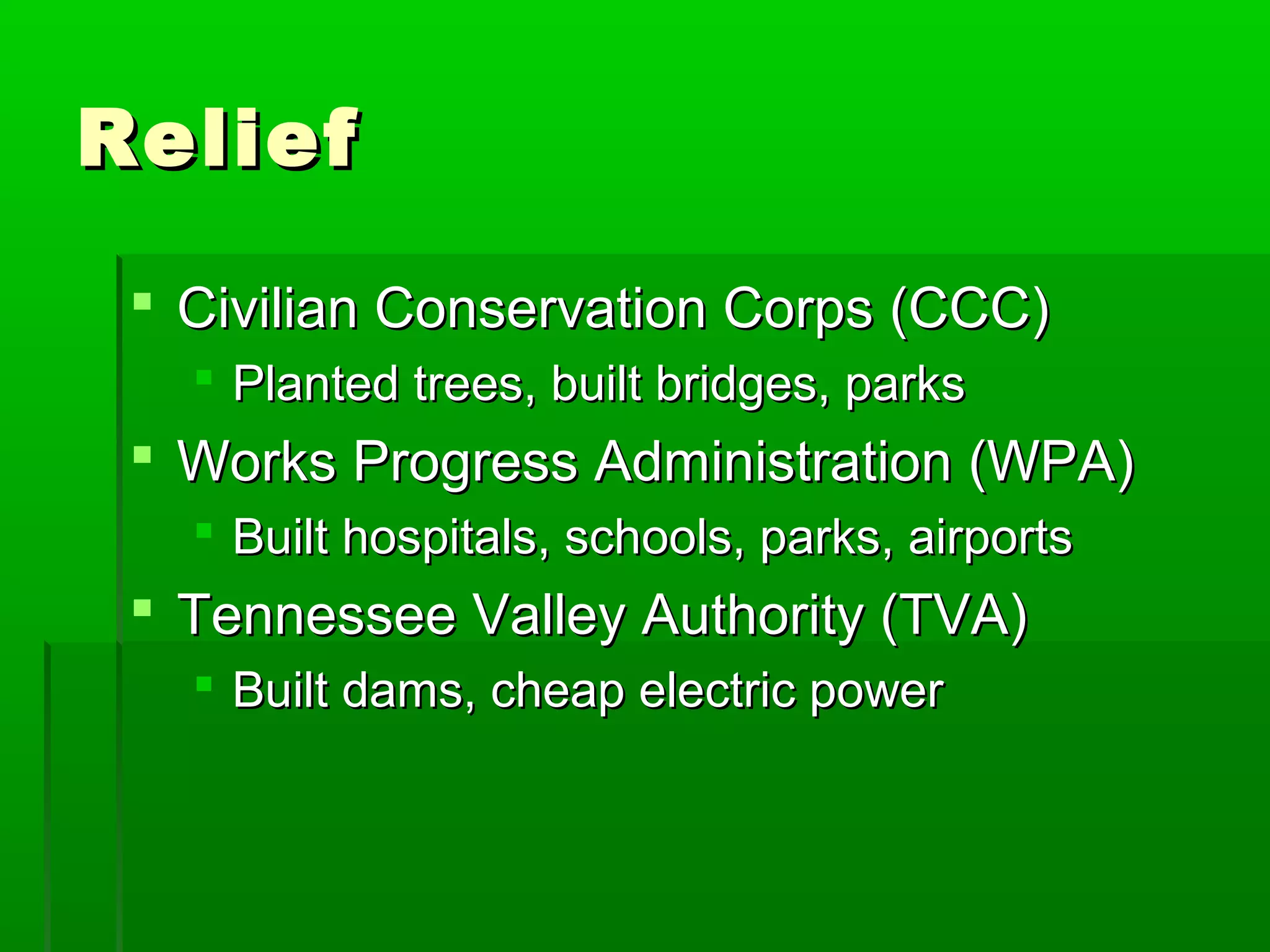 Relief

  Civilian Conservation Corps (CCC)
    Planted trees, built bridges, parks
  Works Progress Administration (WPA)
    Built hospitals, schools, parks, airports
  Tennessee Valley Authority (TVA)
    Built dams, cheap electric power
 