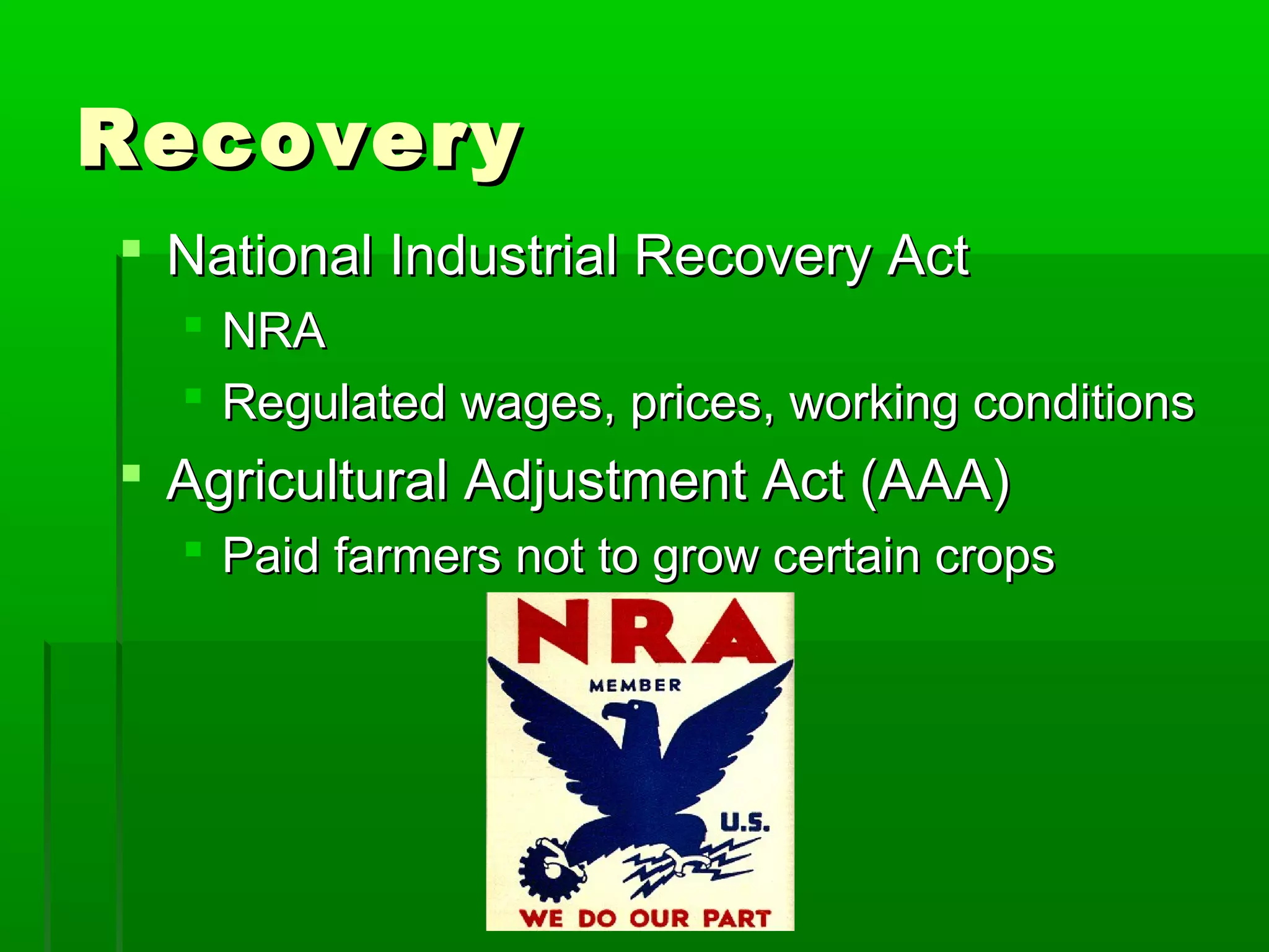 Recovery
 National Industrial Recovery Act
   NRA
   Regulated wages, prices, working conditions
 Agricultural Adjustment Act (AAA)
   Paid farmers not to grow certain crops
 