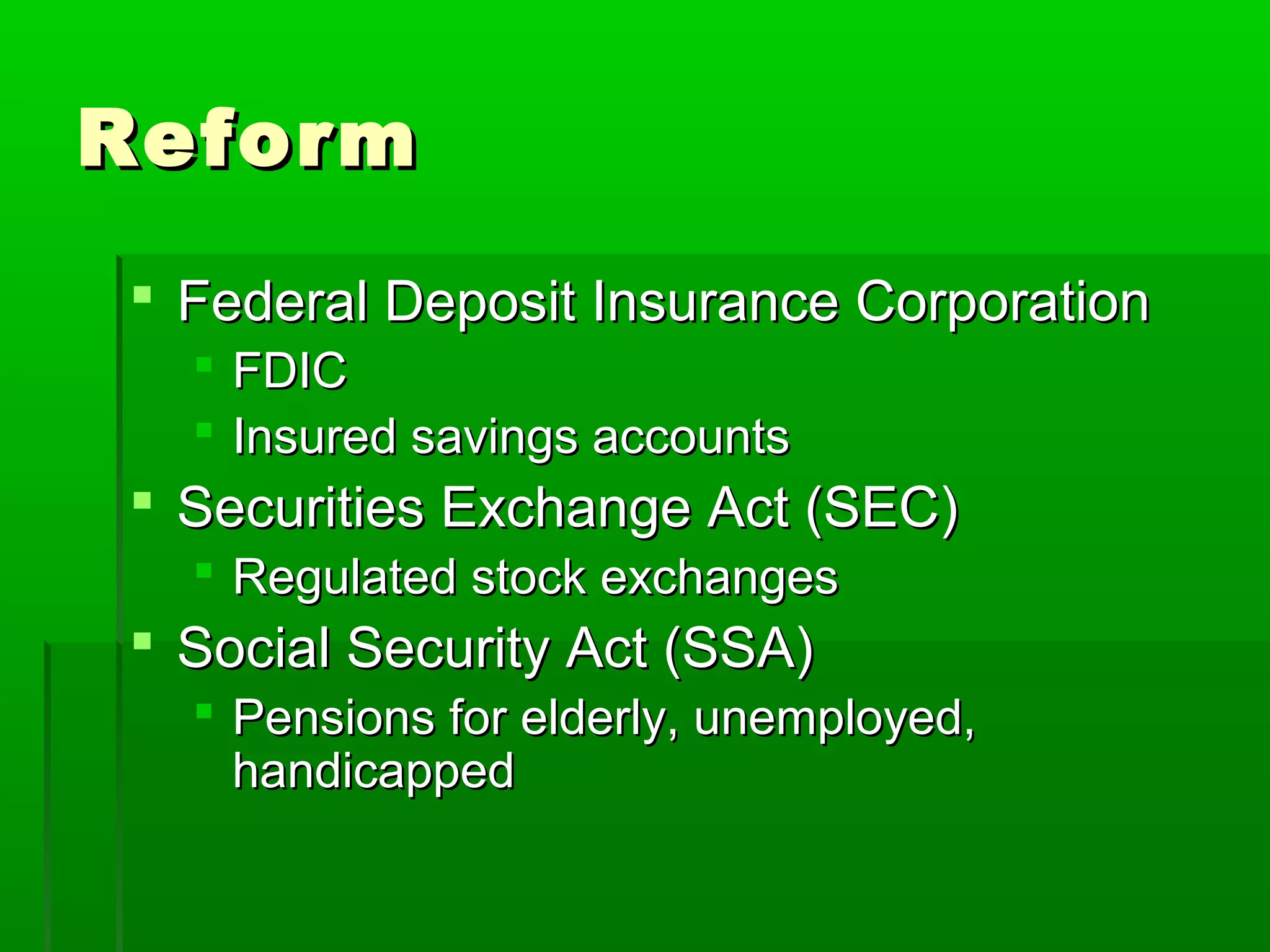 Reform
 Federal Deposit Insurance Corporation
   FDIC
   Insured savings accounts
 Securities Exchange Act (SEC)
   Regulated stock exchanges
 Social Security Act (SSA)
   Pensions for elderly, unemployed,
    handicapped
 
