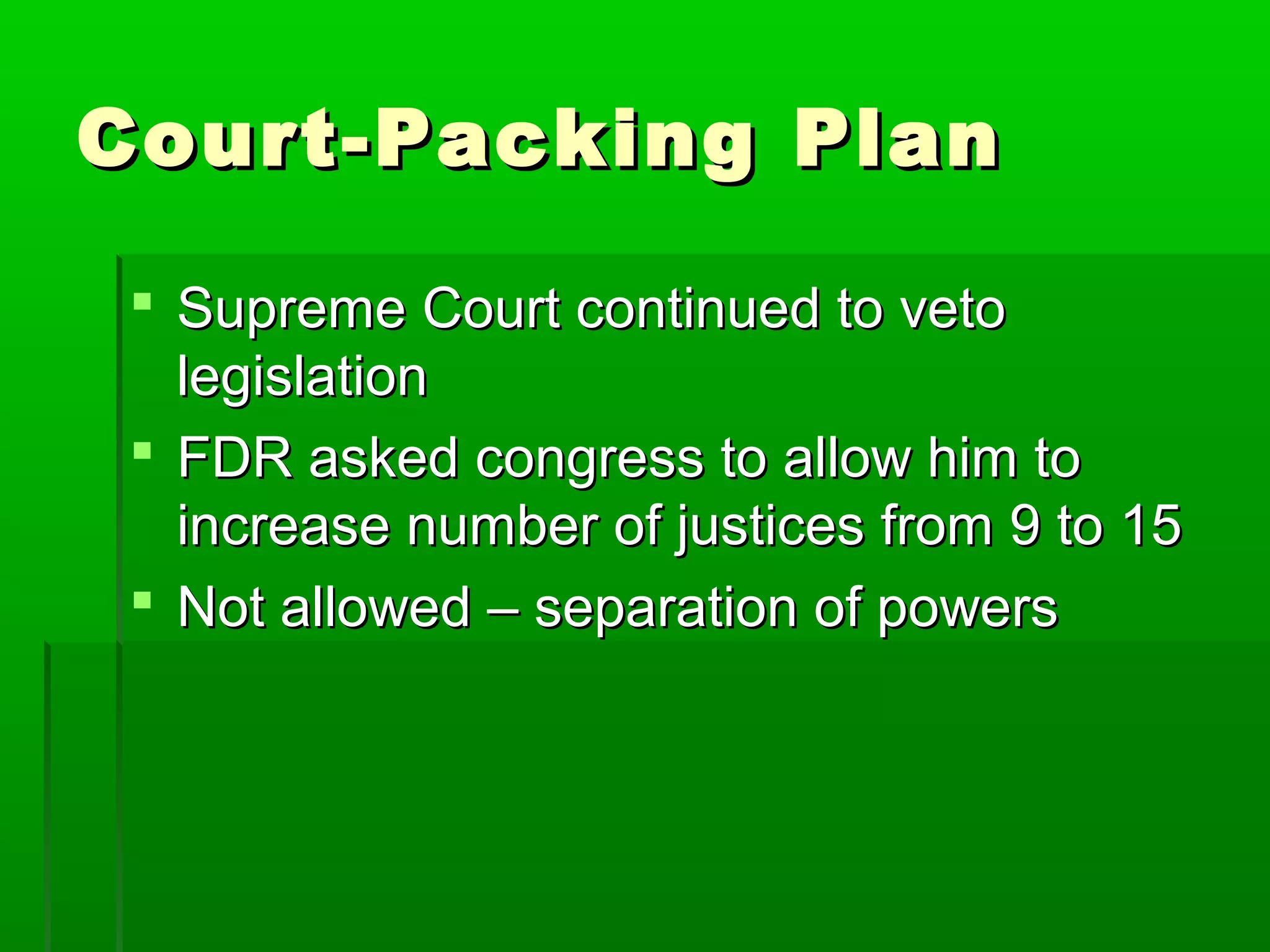 Court-Packing Plan

  Supreme Court continued to veto
   legislation
  FDR asked congress to allow him to
   increase number of justices from 9 to 15
  Not allowed – separation of powers
 