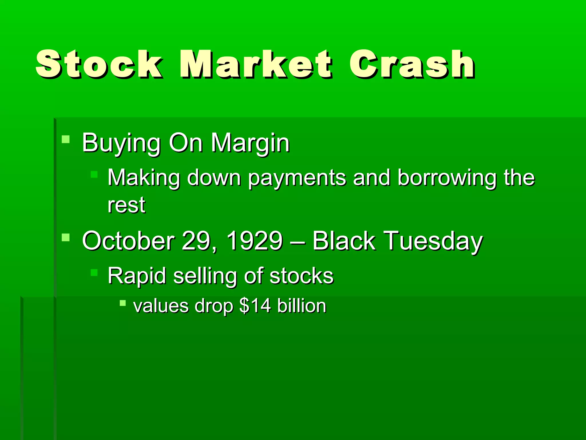 Stock Market Crash

 Buying On Margin
   Making down payments and borrowing the
    rest
 October 29, 1929 – Black Tuesday
   Rapid selling of stocks
     values drop $14 billion
 