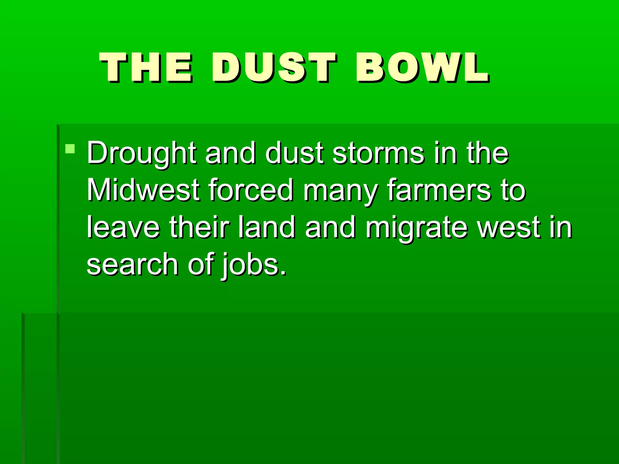 THE DUST BOWL

 Drought and dust storms in the
  Midwest forced many farmers to
  leave their land and migrate west in
  search of jobs.
 