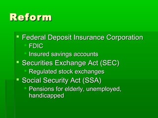 Reform
 Federal Deposit Insurance Corporation
   FDIC
   Insured savings accounts
 Securities Exchange Act (SEC)
   Regulated stock exchanges
 Social Security Act (SSA)
   Pensions for elderly, unemployed,
    handicapped
 
