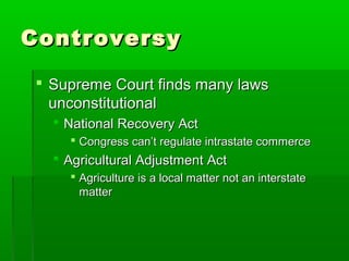 Controversy

 Supreme Court finds many laws
  unconstitutional
   National Recovery Act
     Congress can’t regulate intrastate commerce
   Agricultural Adjustment Act
     Agriculture is a local matter not an interstate
      matter
 