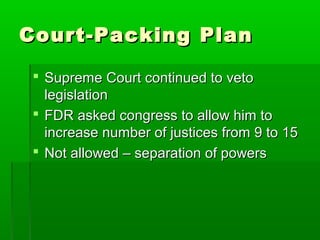 Court-Packing Plan

  Supreme Court continued to veto
   legislation
  FDR asked congress to allow him to
   increase number of justices from 9 to 15
  Not allowed – separation of powers
 
