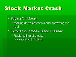 Stock Market Crash

 Buying On Margin
   Making down payments and borrowing the
    rest
 October 29, 1929 – Black Tuesday
   Rapid selling of stocks
     values drop $14 billion
 