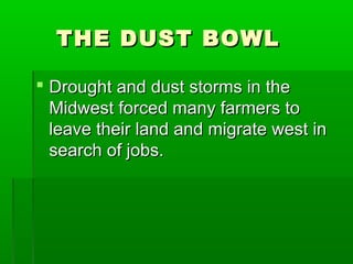THE DUST BOWL

 Drought and dust storms in the
  Midwest forced many farmers to
  leave their land and migrate west in
  search of jobs.
 