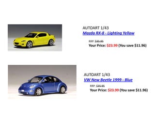 AUTOART 1/43
Mazda RX-8 - Lighting Yellow
   RRP: $35.95
   Your Price: $23.99 (You save $11.96)




AUTOART 1/43
VW New Beetle 1999 - Blue
   RRP: $35.95
   Your Price: $23.99 (You save $11.96)
 