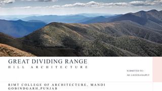GREAT DIVIDING RANGE
SUBMITTED TO -
AR. LAVEENA RAJPUT
H I L L A R C H I T E C T U R E
R I M T C O L L E G E O F A R C H I T E C T U R E , M A N D I
G O B I N D G A R H , P U N J A B
 