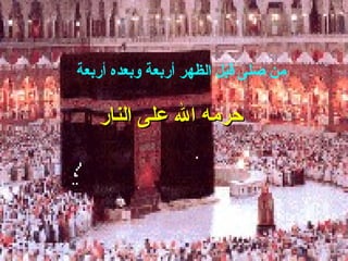 ‫أربعة‬ ‫وبعده‬ ‫أربعة‬ ‫الظهر‬ ‫قبل‬ ‫صلى‬ ‫من‬
‫النار‬ ‫على‬ ‫ال‬ ‫حرمه‬‫النار‬ ‫على‬ ‫ال‬ ‫حرمه‬
 