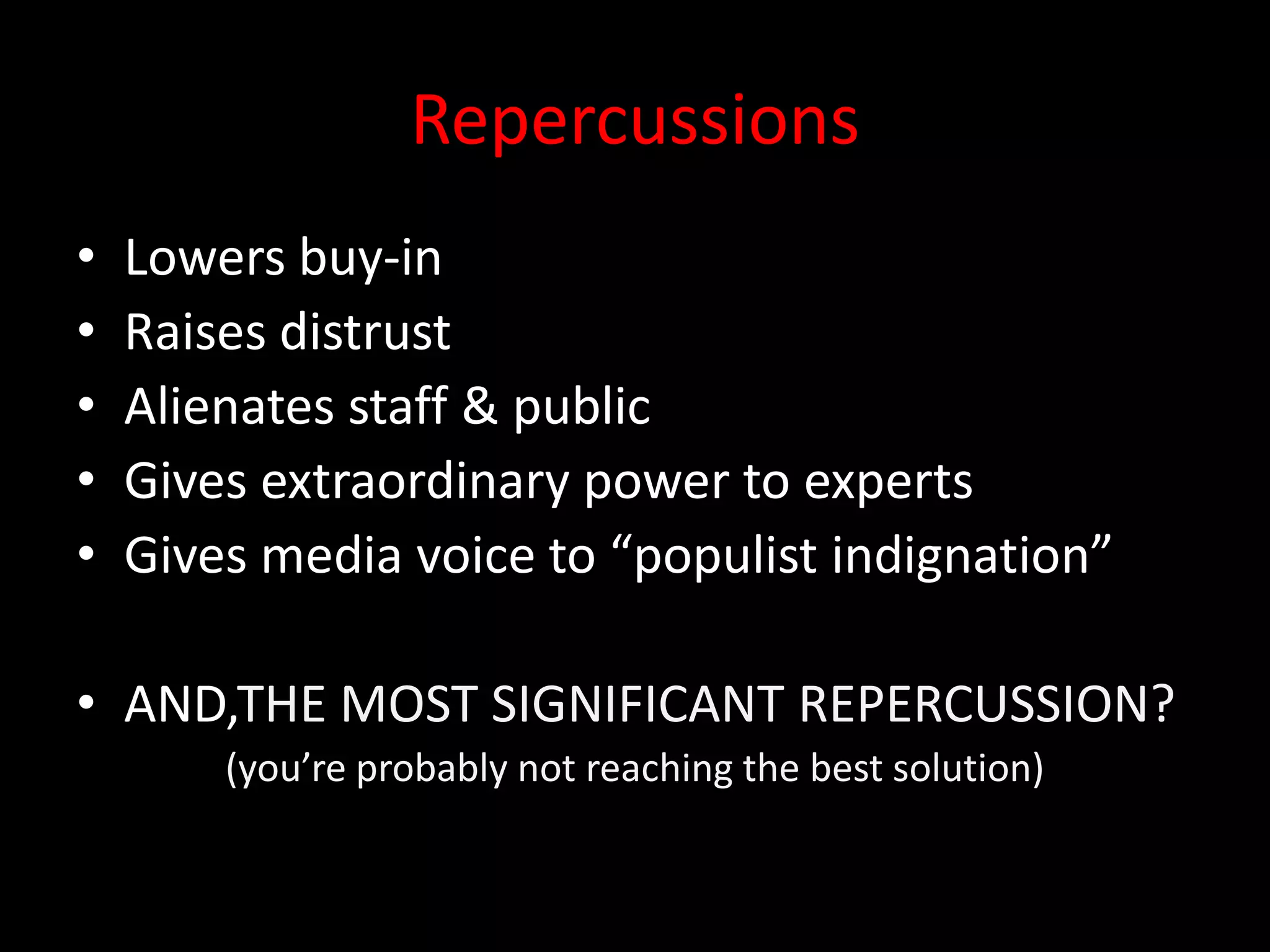Repercussions
•   Lowers buy-in
•   Raises distrust
•   Alienates staff & public
•   Gives extraordinary power to experts
•   Gives media voice to “populist indignation”

• AND,THE MOST SIGNIFICANT REPERCUSSION?
        (you’re probably not reaching the best solution)
 