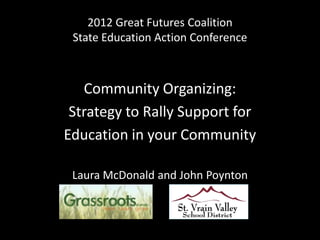 2012 Great Futures Coalition
 State Education Action Conference



   Community Organizing:
 Strategy to Rally Support for
Education in your Community

 Laura McDonald and John Poynton
 