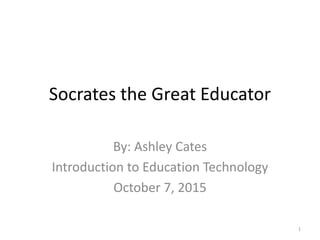 Socrates the Great Educator
By: Ashley Cates
Introduction to Education Technology
October 7, 2015
1
 