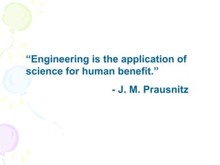 “ Engineering is the application of science for human benefit.” - J. M. Prausnitz 