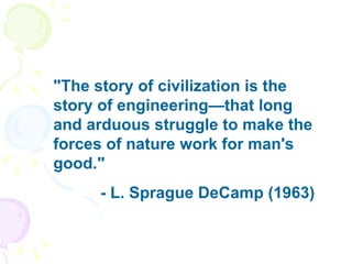 "The story of civilization is the story of engineering—that long and arduous struggle to make the forces of nature work for man's good."  - L. Sprague DeCamp (1963)  