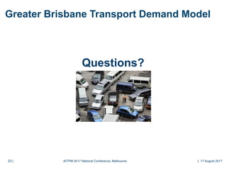 23 |23 |
Greater Brisbane Transport Demand Model
Questions?
AITPM 2017 National Conference, Melbourne | 17 August 2017
 