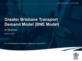 1 |
Greater Brisbane Transport
Demand Model (BNE Model)
An Overview
Benjamin H Pool
For: AITPM National Conference, Melbourne, August 2017
 