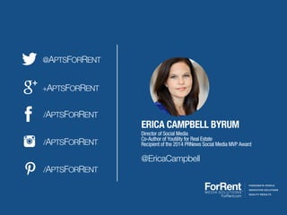 ERICA CAMPBELL BYRUM
Director of Social Media
Co-Author of Youtility for Real Estate
Recipient of the 2014 PRNews Social Media MVP Award
@APTSFORRENT
+APTSFORRENT
/APTSFORRENT
/APTSFORRENT
/APTSFORRENT
@EricaCampbell
PASSIONATE PEOPLE
INNOVATIVE SOLUTIONS
QUALITY RESULTS
 