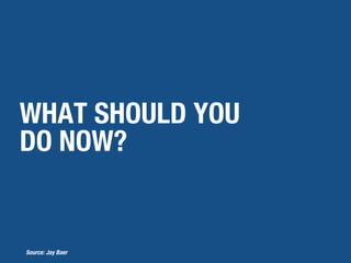 WHAT SHOULD YOU
DO NOW?
Source: Jay Baer
 