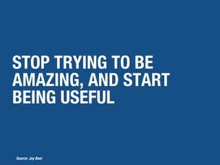 STOP TRYING TO BE
AMAZING, AND START
BEING USEFUL
Source: Jay Baer
 