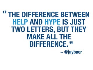THE DIFFERENCE BETWEEN
HELP AND HYPE IS JUST
TWO LETTERS, BUT THEY
MAKE ALL THE
DIFFERENCE.”
~ @jaybaer
“
 