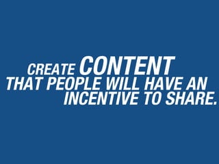 CREATE CONTENT
THAT PEOPLE WILL HAVE AN
INCENTIVE TO SHARE.
 