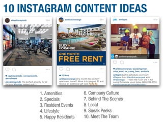 10 INSTAGRAM CONTENT IDEAS
1. Amenities
2. Specials
3. Resident Events
4. Lifestyle
5. Happy Residents
6. Company Culture
7. Behind The Scenes
8. Local
9. Sneak Peeks
10. Meet The Team
 
